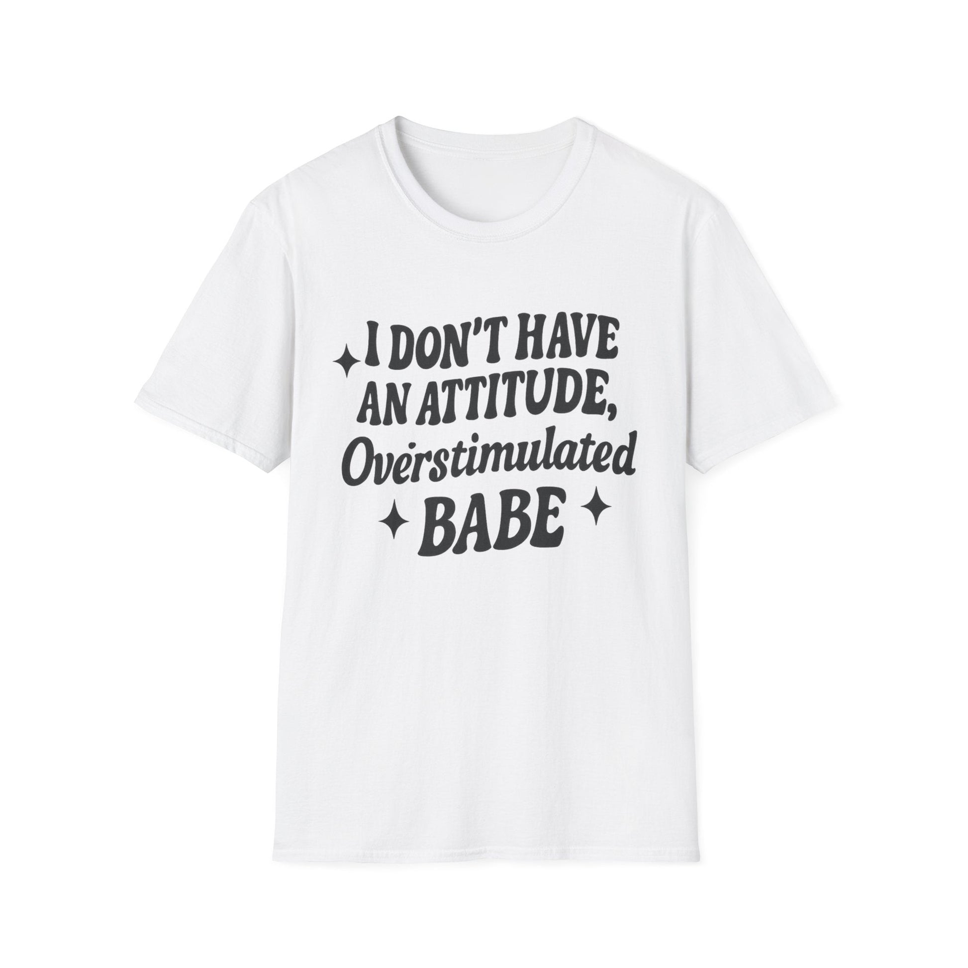 I Don't Have an Attitude, Overstimulated Babe - Sarcastic Tee - Shirt Happens Graphics